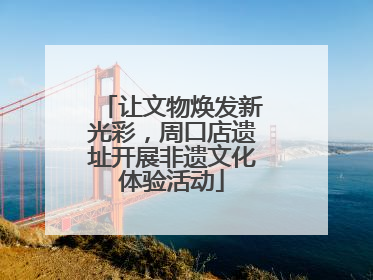 让文物焕发新光彩，周口店遗址开展非遗文化体验活动