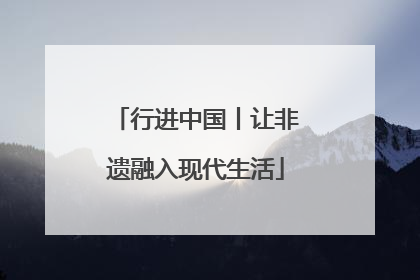行进中国丨让非遗融入现代生活