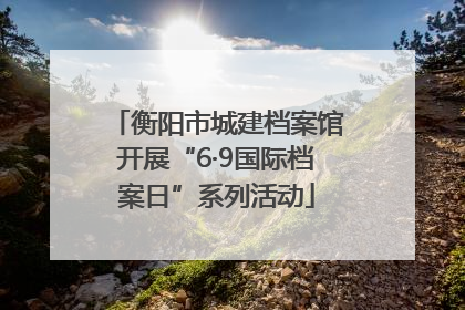 衡阳市城建档案馆开展“6·9国际档案日”系列活动