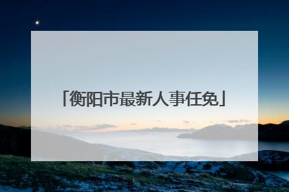 衡阳市最新人事任免