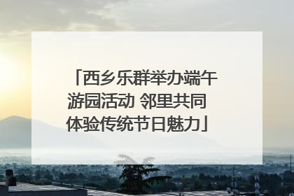 西乡乐群举办端午游园活动 邻里共同体验传统节日魅力