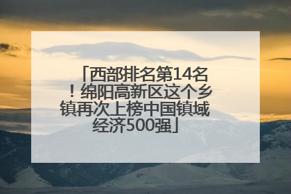 西部排名第14名！绵阳高新区这个乡镇再次上榜中国镇域经济500强