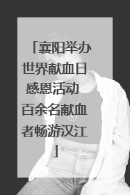 襄阳举办世界献血日感恩活动 百余名献血者畅游汉江