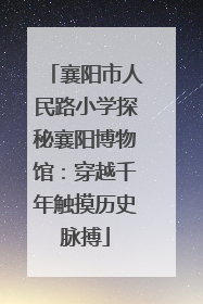 襄阳市人民路小学探秘襄阳博物馆：穿越千年触摸历史脉搏