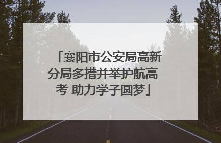 襄阳市公安局高新分局多措并举护航高考 助力学子圆梦