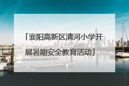 襄阳高新区清河小学开展暑期安全教育活动