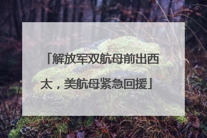 解放军双航母前出西太，美航母紧急回援