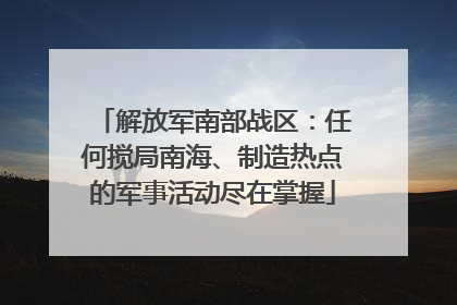 解放军南部战区：任何搅局南海、制造热点的军事活动尽在掌握