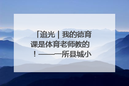 追光｜我的德育课是体育老师教的！——一所县城小学的思政课改革