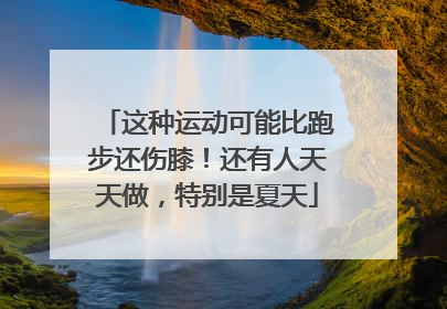 这种运动可能比跑步还伤膝！还有人天天做，特别是夏天