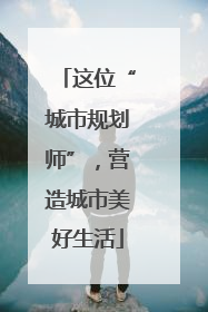 这位“城市规划师”，营造城市美好生活