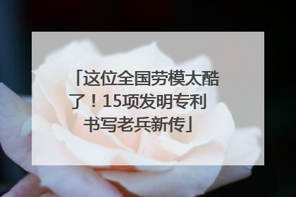 这位全国劳模太酷了！15项发明专利书写老兵新传