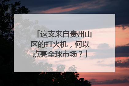 这支来自贵州山区的打火机，何以点亮全球市场？