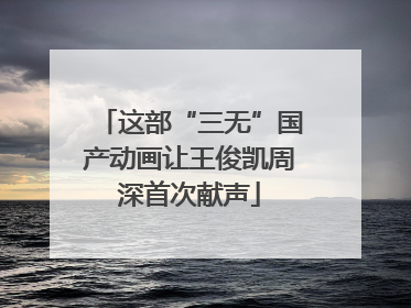 这部“三无”国产动画让王俊凯周深首次献声