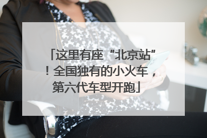 这里有座“北京站”！全国独有的小火车，第六代车型开跑