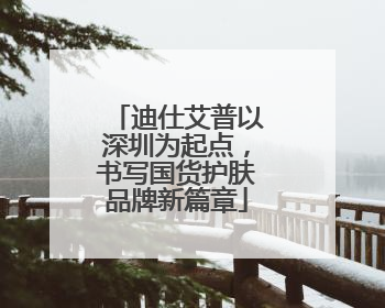 迪仕艾普以深圳为起点，书写国货护肤品牌新篇章