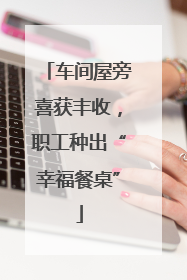 车间屋旁喜获丰收，职工种出“幸福餐桌”