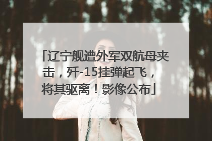 辽宁舰遭外军双航母夹击，歼-15挂弹起飞，将其驱离！影像公布