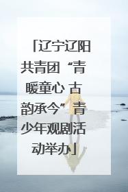 辽宁辽阳共青团“青暖童心 古韵承今”青少年观剧活动举办