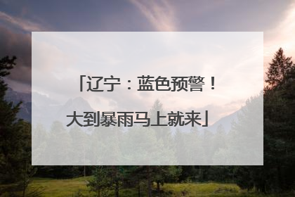 辽宁：蓝色预警！大到暴雨马上就来