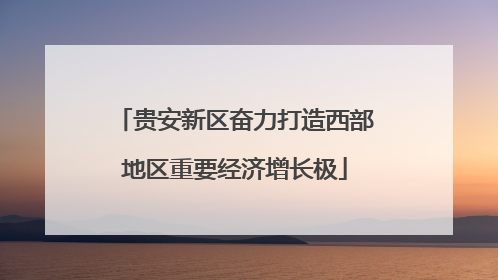 贵安新区奋力打造西部地区重要经济增长极