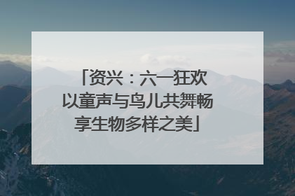 资兴：六一狂欢 以童声与鸟儿共舞畅享生物多样之美
