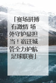 赛场拼搏有激情 场外守护显担当！宿迁城管全力护航足球联赛