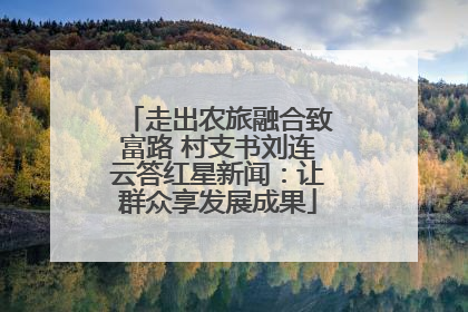 走出农旅融合致富路 村支书刘连云答红星新闻：让群众享发展成果