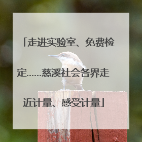 走进实验室、免费检定……慈溪社会各界走近计量、感受计量