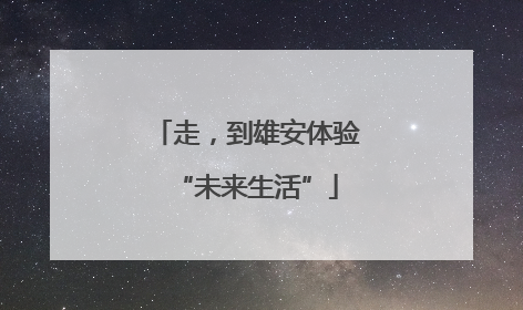 走，到雄安体验“未来生活”