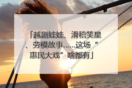 越剧娃娃、滑稽笑星、劳模故事……这场“惠民大戏”啥都有