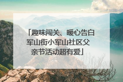 趣味闯关、暖心告白 军山街小军山社区父亲节活动超有爱