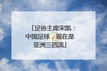 足协主席宋凯：中国足球，现在是亚洲三四流
