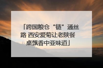 跨国粮仓“链”通丝路 西安爱菊让老陕餐桌飘香中亚味道