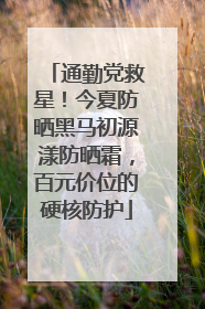 通勤党救星！今夏防晒黑马初源漾防晒霜，百元价位的硬核防护