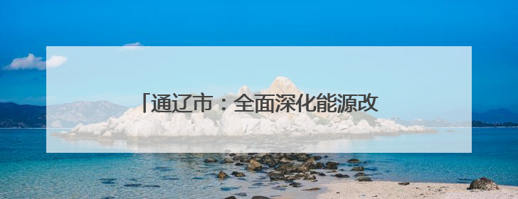 通辽市：全面深化能源改革闯出高质量发展新路