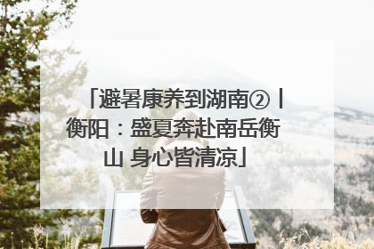 避暑康养到湖南②丨衡阳：盛夏奔赴南岳衡山 身心皆清凉