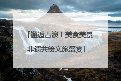 邂逅古浪！美食美景非遗共绘文旅盛宴