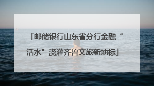 邮储银行山东省分行金融“活水”浇灌齐鲁文旅新地标