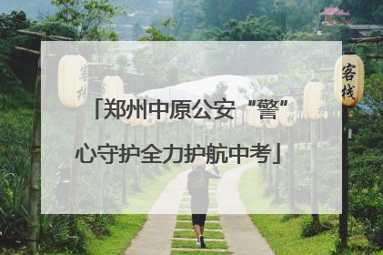 郑州中原公安“警”心守护全力护航中考
