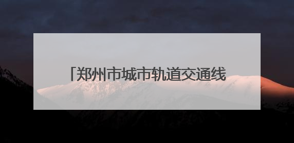 郑州市城市轨道交通线网规划（2021—2035年）已获批复