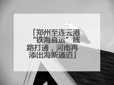 郑州至连云港“铁海直运”线路打通，河南再添出海新通道