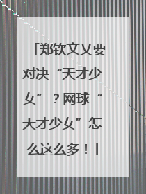 郑钦文又要对决“天才少女”？网球“天才少女”怎么这么多！