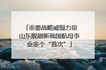 重要战略威慑力量 山东舰刷新我国航母事业多个“首次”