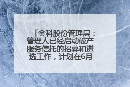 金科股份管理层：管理人已经启动破产服务信托的招募和遴选工作，计划在6月初召开评审会