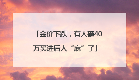 金价下跌，有人砸40万买进后人“麻”了