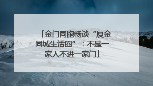 金门同胞畅谈“厦金同城生活圈”：不是一家人不进一家门