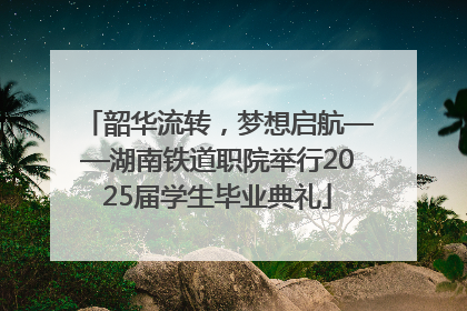 韶华流转，梦想启航——湖南铁道职院举行2025届学生毕业典礼