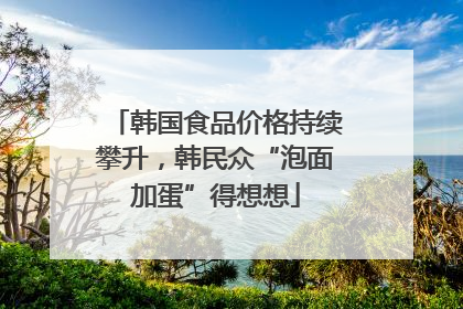 韩国食品价格持续攀升，韩民众“泡面加蛋”得想想