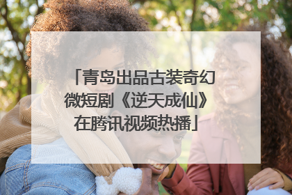 青岛出品古装奇幻微短剧《逆天成仙》在腾讯视频热播